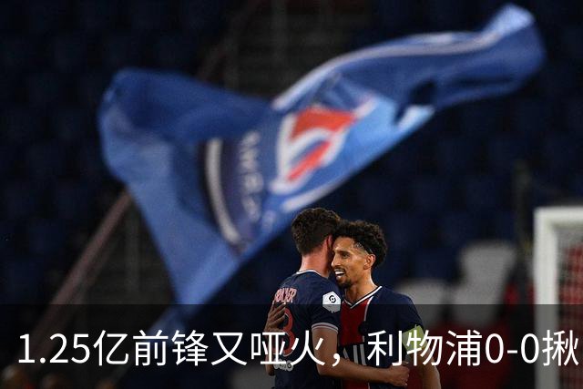 1.25亿前锋又哑火，利物浦0-0揪出大问题：全场拉边不进球